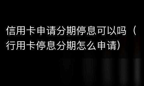 信用卡申请分期停息可以吗（行用卡停息分期怎么申请）