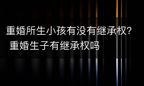 重婚所生小孩有没有继承权？ 重婚生子有继承权吗