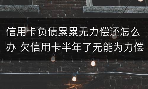 信用卡负债累累无力偿还怎么办 欠信用卡半年了无能为力偿还怎么办