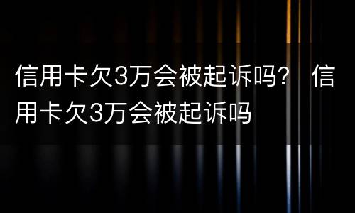 信用卡欠3万会被起诉吗？ 信用卡欠3万会被起诉吗