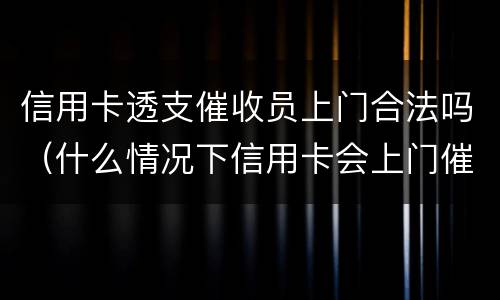 信用卡透支催收员上门合法吗（什么情况下信用卡会上门催收）