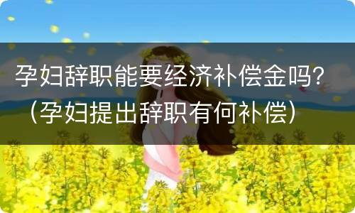孕妇辞职能要经济补偿金吗？（孕妇提出辞职有何补偿）