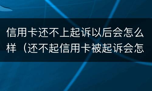 信用卡还不上起诉以后会怎么样（还不起信用卡被起诉会怎么样）