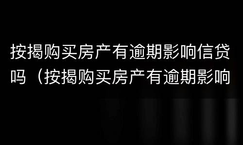 按揭购买房产有逾期影响信贷吗（按揭购买房产有逾期影响信贷吗怎么办）