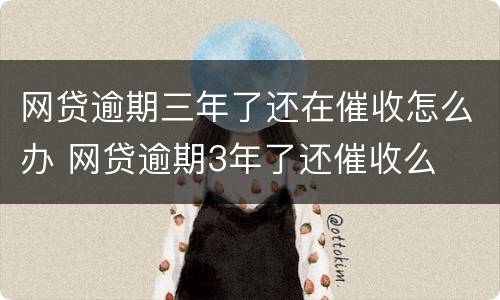 网贷逾期三年了还在催收怎么办 网贷逾期3年了还催收么