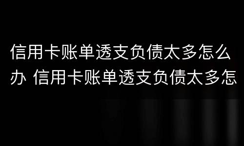 信用卡账单透支负债太多怎么办 信用卡账单透支负债太多怎么办理