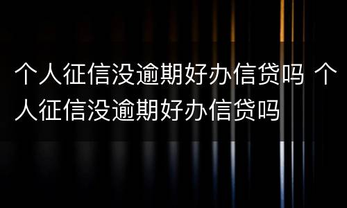 个人征信没逾期好办信贷吗 个人征信没逾期好办信贷吗