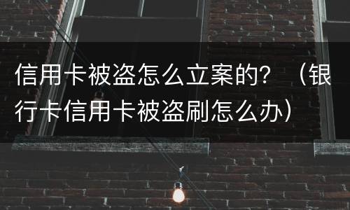 信用卡被盗怎么立案的？（银行卡信用卡被盗刷怎么办）