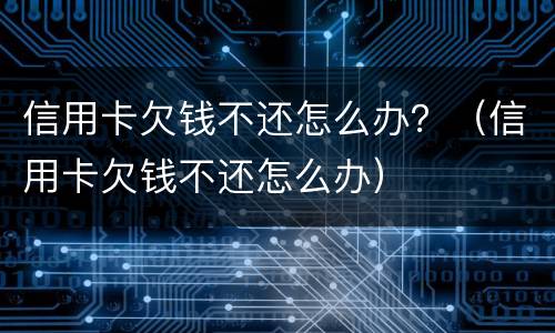 信用卡欠钱不还怎么办？（信用卡欠钱不还怎么办）