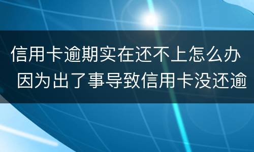 信用卡逾期实在还不上怎么办 因为出了事导致信用卡没还逾期严重怎么办
