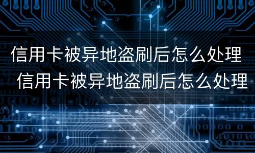 信用卡被异地盗刷后怎么处理 信用卡被异地盗刷后怎么处理好