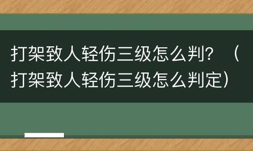 打架致人轻伤三级怎么判？（打架致人轻伤三级怎么判定）