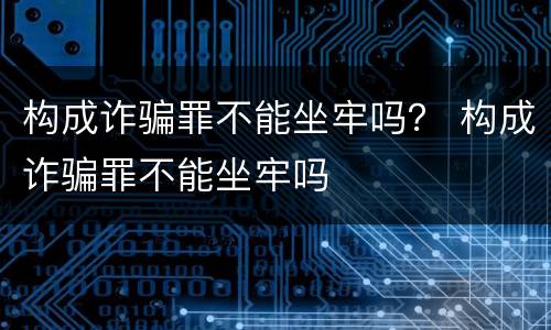 构成诈骗罪不能坐牢吗？ 构成诈骗罪不能坐牢吗