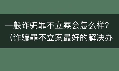 一般诈骗罪不立案会怎么样？（诈骗罪不立案最好的解决办法）