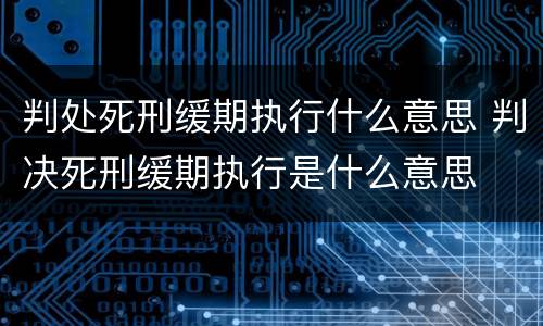 判处死刑缓期执行什么意思 判决死刑缓期执行是什么意思