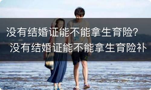 没有结婚证能不能拿生育险？ 没有结婚证能不能拿生育险补贴