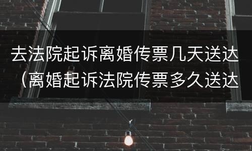 去法院起诉离婚传票几天送达（离婚起诉法院传票多久送达）