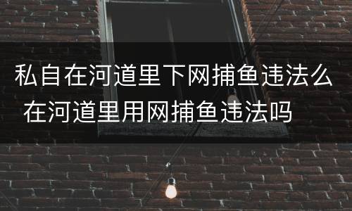 私自在河道里下网捕鱼违法么 在河道里用网捕鱼违法吗