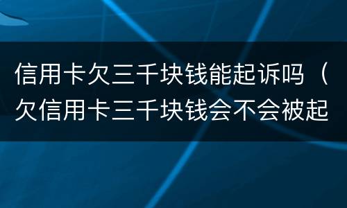 信用卡欠三千块钱能起诉吗（欠信用卡三千块钱会不会被起诉）
