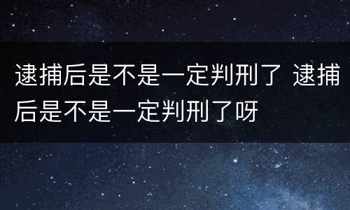 逮捕后是不是一定判刑了 逮捕后是不是一定判刑了呀