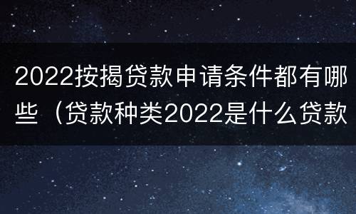 2022按揭贷款申请条件都有哪些（贷款种类2022是什么贷款）