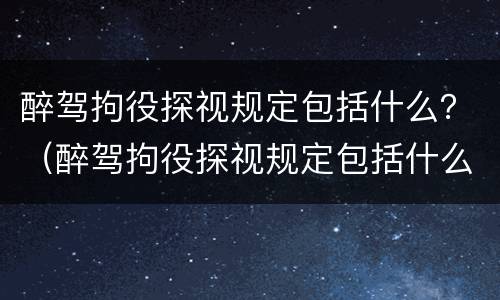 醉驾拘役探视规定包括什么？（醉驾拘役探视规定包括什么内容）