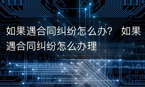 如果遇合同纠纷怎么办？ 如果遇合同纠纷怎么办理