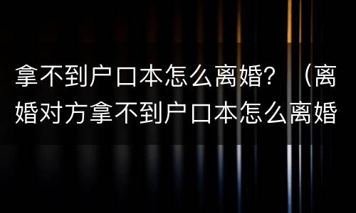 拿不到户口本怎么离婚？（离婚对方拿不到户口本怎么离婚）