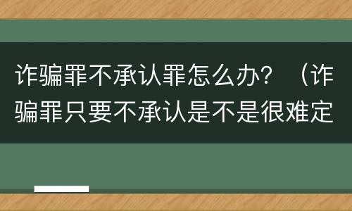 诈骗罪不承认罪怎么办？（诈骗罪只要不承认是不是很难定罪）