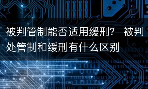 被判管制能否适用缓刑？ 被判处管制和缓刑有什么区别