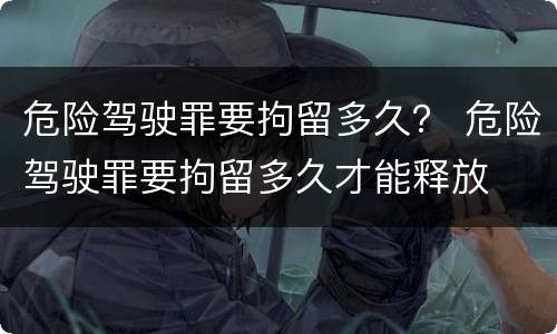 危险驾驶罪要拘留多久？ 危险驾驶罪要拘留多久才能释放