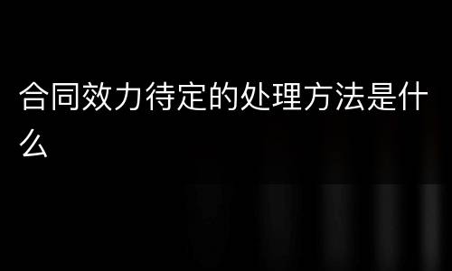 合同效力待定的处理方法是什么