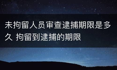未拘留人员审查逮捕期限是多久 拘留到逮捕的期限