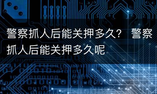 警察抓人后能关押多久？ 警察抓人后能关押多久呢