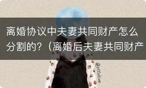 离婚协议中夫妻共同财产怎么分割的?（离婚后夫妻共同财产如何分割）