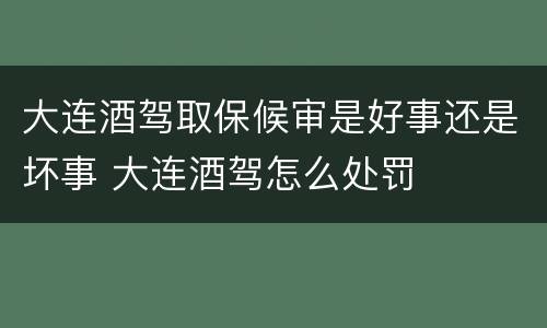 大连酒驾取保候审是好事还是坏事 大连酒驾怎么处罚