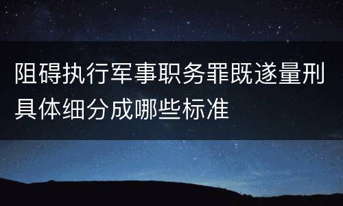 阻碍执行军事职务罪既遂量刑具体细分成哪些标准