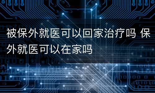 被保外就医可以回家治疗吗 保外就医可以在家吗