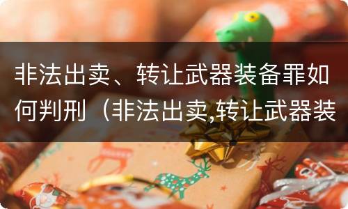 非法出卖、转让武器装备罪如何判刑（非法出卖,转让武器装备罪如何判刑）