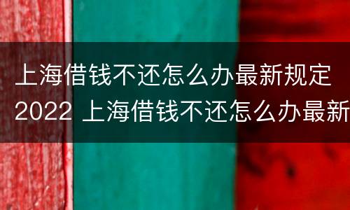 上海借钱不还怎么办最新规定2022 上海借钱不还怎么办最新规定2022年10月
