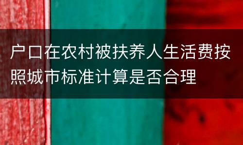 户口在农村被扶养人生活费按照城市标准计算是否合理