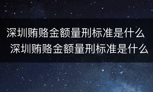 深圳贿赂金额量刑标准是什么 深圳贿赂金额量刑标准是什么样的