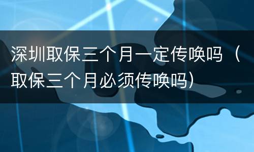 深圳取保三个月一定传唤吗（取保三个月必须传唤吗）