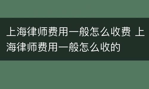 上海律师费用一般怎么收费 上海律师费用一般怎么收的