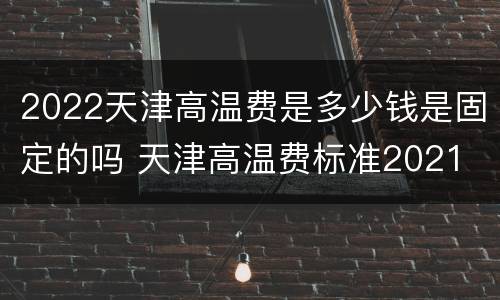 2022天津高温费是多少钱是固定的吗 天津高温费标准2021