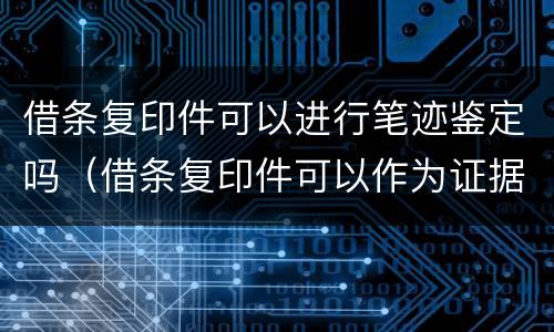 借条复印件可以进行笔迹鉴定吗（借条复印件可以作为证据吗）