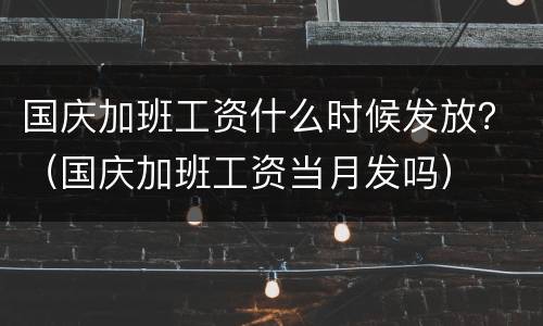 国庆加班工资什么时候发放？（国庆加班工资当月发吗）