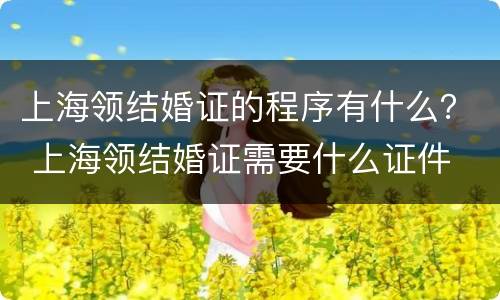 上海领结婚证的程序有什么？ 上海领结婚证需要什么证件