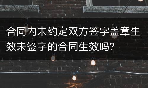 合同内未约定双方签字盖章生效未签字的合同生效吗？