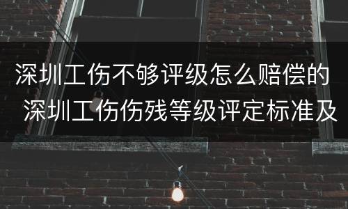 深圳工伤不够评级怎么赔偿的 深圳工伤伤残等级评定标准及赔偿标准